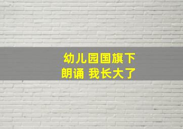 幼儿园国旗下朗诵 我长大了